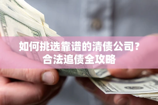 武汉如何挑选靠谱的清债公司?合法追债全攻略 武汉如何挑选靠谱的清债公司?合法追债全攻略