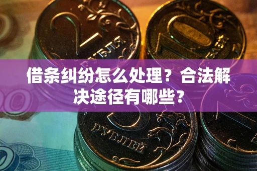 武汉借条纠纷怎么处理？合法解决途径有哪些？