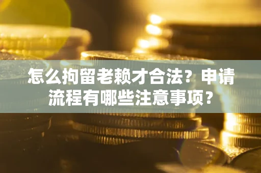 武汉怎么拘留老赖才合法？申请流程有哪些注意事项？