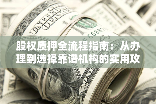 武汉股权质押全流程指南：从办理到选择靠谱机构的实用攻略