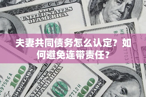 武汉夫妻共同债务怎么认定？如何避免连带责任？