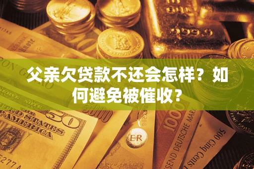武汉父亲欠贷款不还会怎样？如何避免被催收？