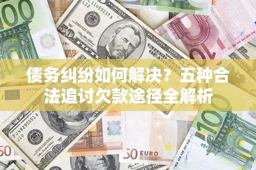 武汉债务纠纷如何解决？五种合法追讨欠款途径全解析