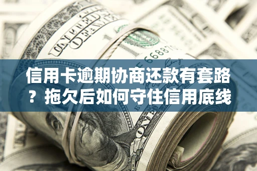 武汉信用卡逾期协商还款有套路？拖欠后如何守住信用底线？