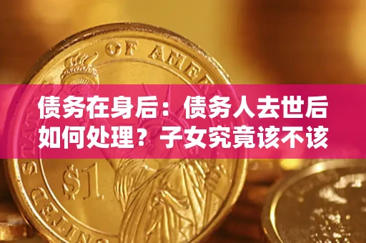 武汉债务在身后：债务人去世后如何处理？子女究竟该不该还钱？
