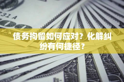 武汉债务拘留如何应对？化解纠纷有何捷径？