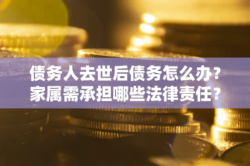 武汉债务人去世后债务怎么办？家属需承担哪些法律责任？