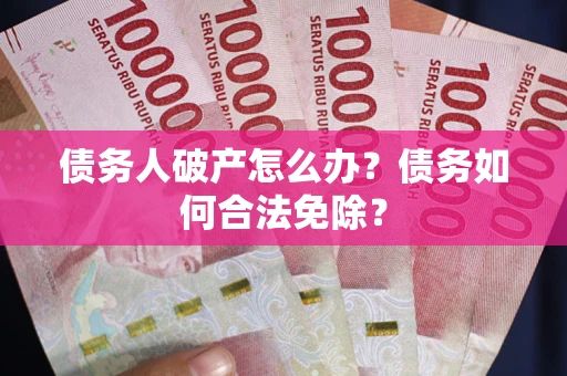 武汉债务人破产怎么办？债务如何合法免除？