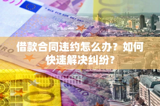 武汉借款合同违约怎么办？如何快速解决纠纷？