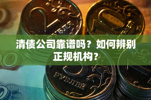 武汉清债公司靠谱吗？如何辨别正规机构？