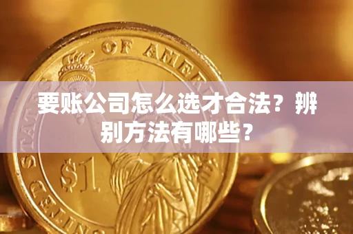 武汉要账公司怎么选才合法？辨别方法有哪些？