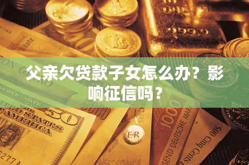 武汉父亲欠贷款子女怎么办？影响征信吗？