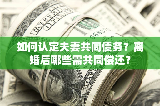 武汉如何认定夫妻共同债务？离婚后哪些需共同偿还？