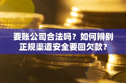 武汉要账公司合法吗？如何辨别正规渠道安全要回欠款？