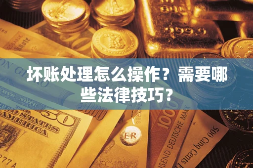 武汉坏账处理怎么操作？需要哪些法律技巧？