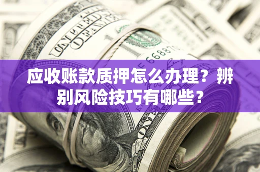 武汉应收账款质押怎么办理？辨别风险技巧有哪些？
