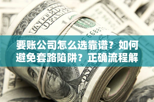 武汉要账公司怎么选靠谱？如何避免套路陷阱？正确流程解析