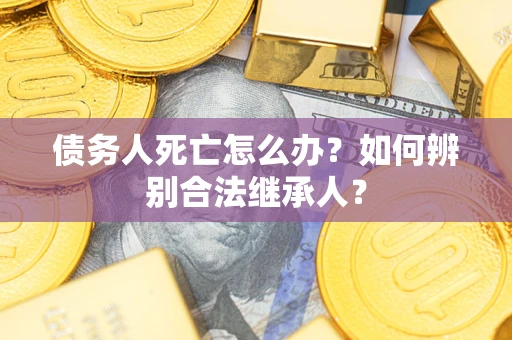 武汉债务人死亡怎么办？如何辨别合法继承人？