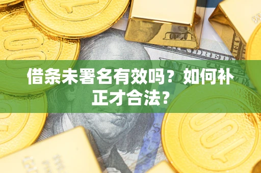 武汉借条未署名有效吗？如何补正才合法？