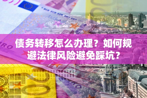 武汉债务转移怎么办理？如何规避法律风险避免踩坑？