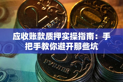 武汉应收账款质押实操指南：手把手教你避开那些坑