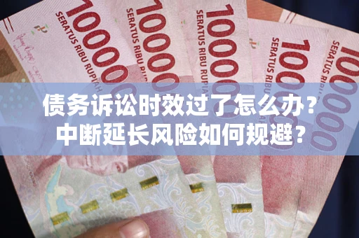 武汉债务诉讼时效过了怎么办？中断延长风险如何规避？