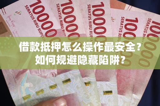 武汉借款抵押怎么操作最安全？如何规避隐藏陷阱？