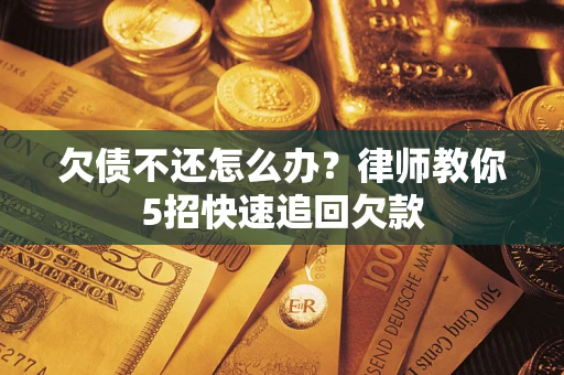 武汉欠债不还怎么办？律师教你5招快速追回欠款