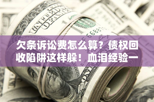武汉欠条诉讼费怎么算？债权回收陷阱这样躲！血泪经验一次讲透
