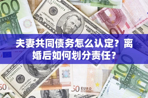 武汉夫妻共同债务怎么认定？离婚后如何划分责任？