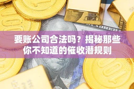 武汉要账公司合法吗？揭秘那些你不知道的催收潜规则