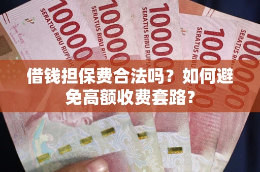 武汉借钱担保费合法吗？如何避免高额收费套路？