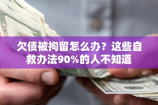 武汉欠债被拘留怎么办？这些自救办法90%的人不知道