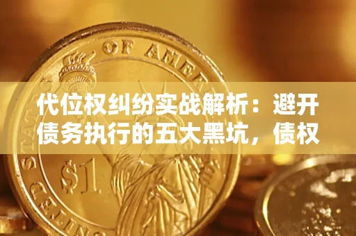 武汉代位权纠纷实战解析：避开债务执行的五大黑坑，债权人必看指南