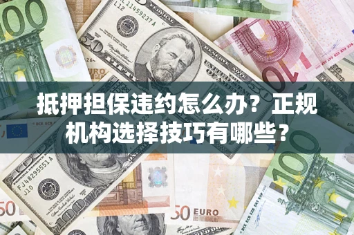 武汉抵押担保违约怎么办？正规机构选择技巧有哪些？