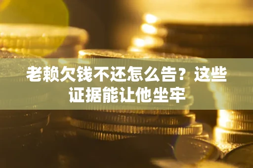 武汉老赖欠钱不还怎么告？这些证据能让他坐牢