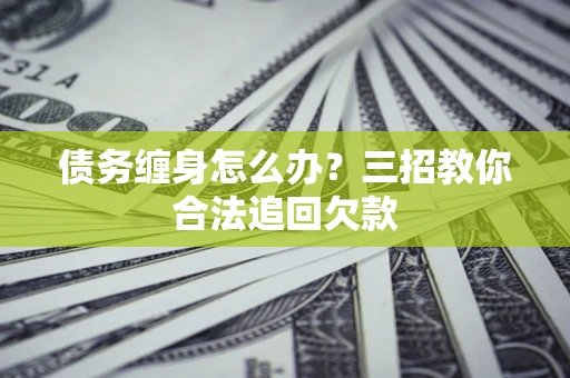 武汉债务缠身怎么办？三招教你合法追回欠款
