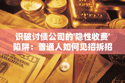 武汉识破讨债公司的'隐性收费'陷阱：普通人如何见招拆招？