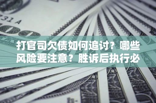 武汉打官司欠债如何追讨？哪些风险要注意？胜诉后执行必看！
