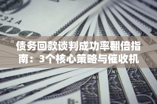 武汉债务回款谈判成功率翻倍指南：3个核心策略与催收机构避坑法则