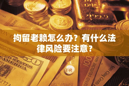 武汉拘留老赖怎么办？有什么法律风险要注意？