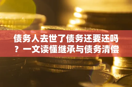 武汉债务人去世了债务还要还吗？一文读懂继承与债务清偿
