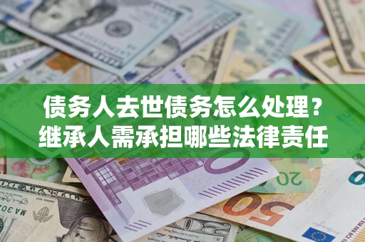 武汉债务人去世债务怎么处理？继承人需承担哪些法律责任？