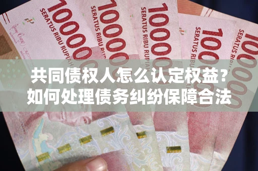武汉共同债权人怎么认定权益？如何处理债务纠纷保障合法权益？