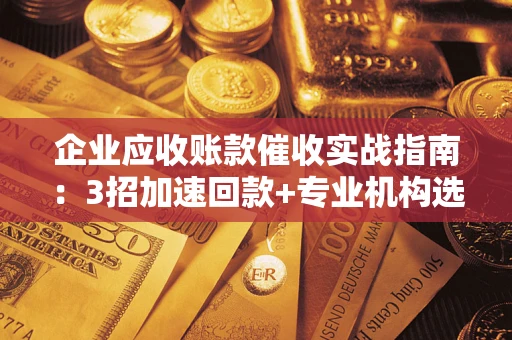武汉企业应收账款催收实战指南：3招加速回款+专业机构选择避坑