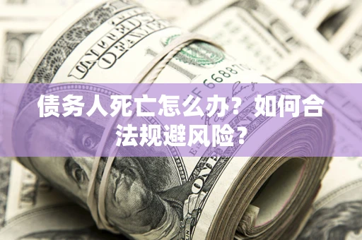 武汉债务人死亡怎么办？如何合法规避风险？