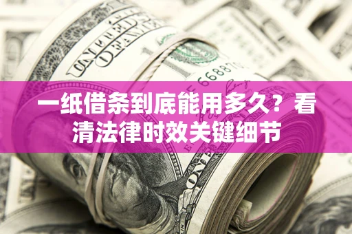 武汉一纸借条到底能用多久？看清法律时效关键细节