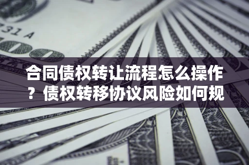 武汉合同债权转让流程怎么操作？债权转移协议风险如何规避？