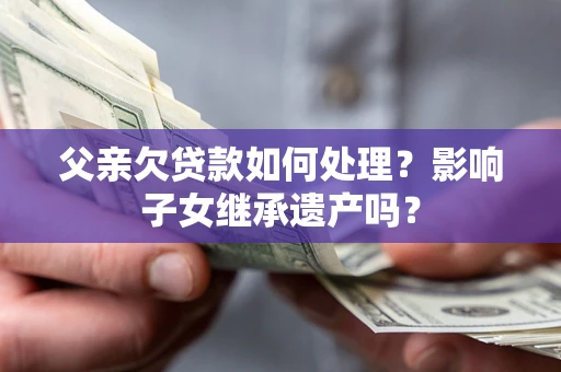 武汉父亲欠贷款如何处理?影响子女继承遗产吗? 武汉父亲欠贷款如何处理?影响子女继承遗产吗?