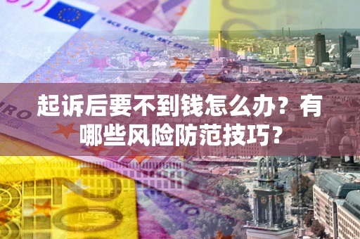 武汉起诉后要不到钱怎么办?有哪些风险防范技巧? 武汉起诉后要不到钱怎么办?有哪些风险防范技巧?